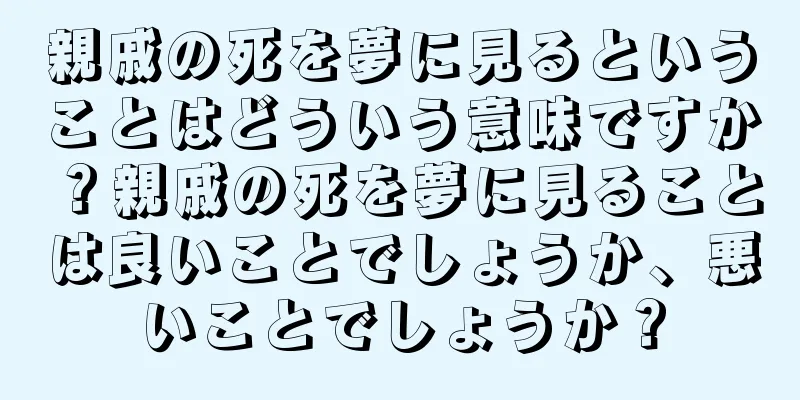 親戚の死を夢に見るということはどういう意味ですか？親戚の死を夢に見ることは良いことでしょうか、悪いことでしょうか？