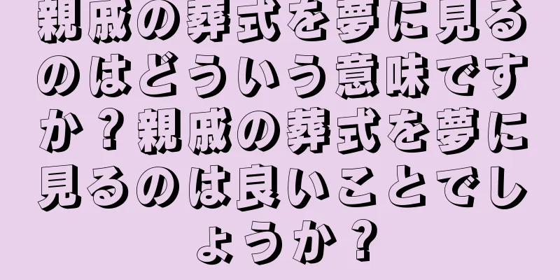 親戚の葬式を夢に見るのはどういう意味ですか？親戚の葬式を夢に見るのは良いことでしょうか？