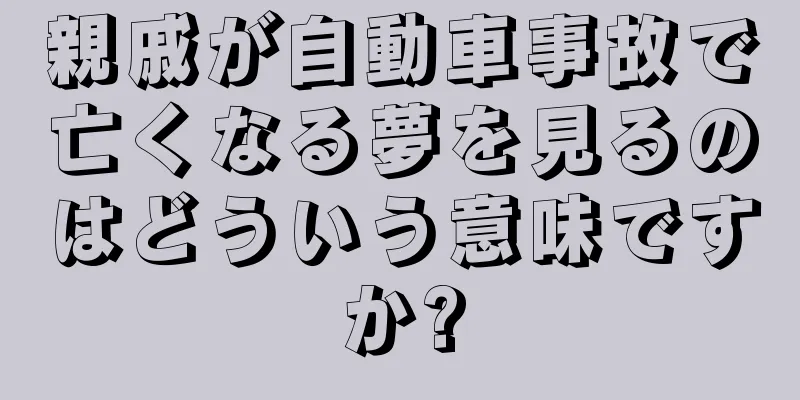 親戚が自動車事故で亡くなる夢を見るのはどういう意味ですか?
