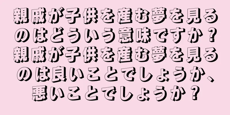 親戚が子供を産む夢を見るのはどういう意味ですか？親戚が子供を産む夢を見るのは良いことでしょうか、悪いことでしょうか？