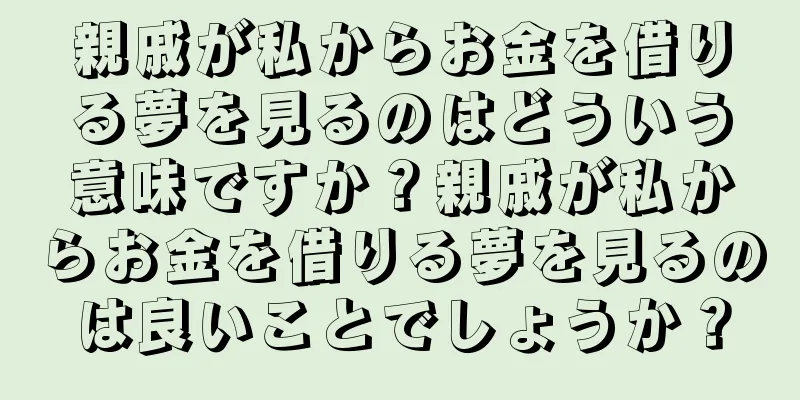 親戚が私からお金を借りる夢を見るのはどういう意味ですか？親戚が私からお金を借りる夢を見るのは良いことでしょうか？