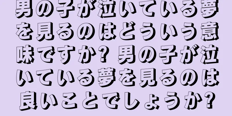 男の子が泣いている夢を見るのはどういう意味ですか? 男の子が泣いている夢を見るのは良いことでしょうか?