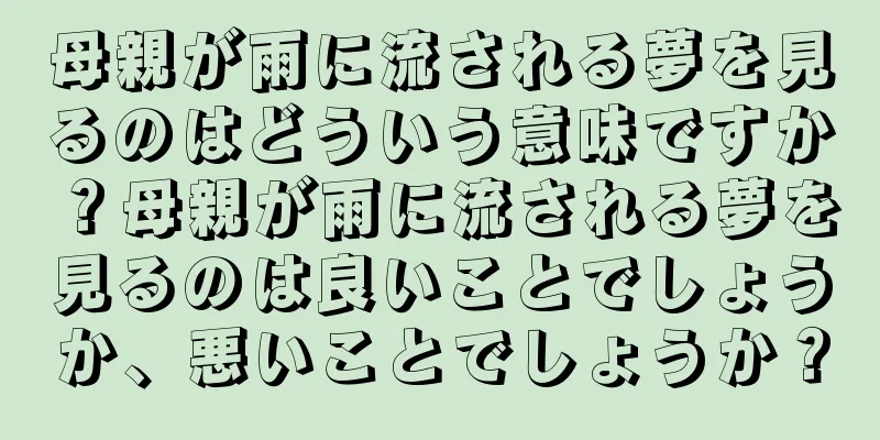 母親が雨に流される夢を見るのはどういう意味ですか？母親が雨に流される夢を見るのは良いことでしょうか、悪いことでしょうか？
