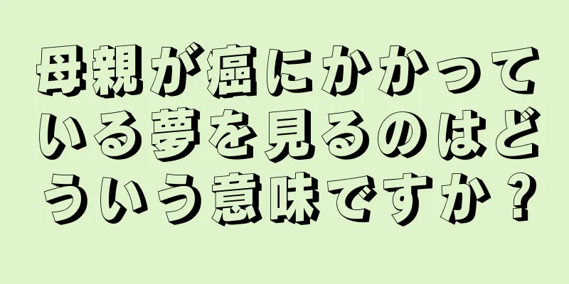 母親が癌にかかっている夢を見るのはどういう意味ですか？