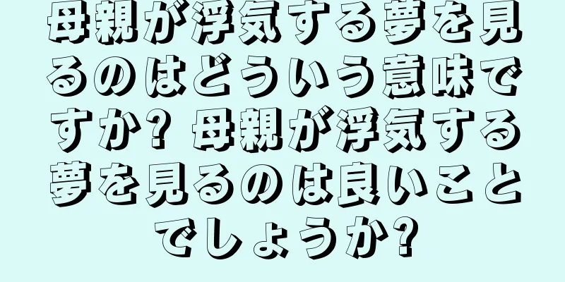母親が浮気する夢を見るのはどういう意味ですか? 母親が浮気する夢を見るのは良いことでしょうか?