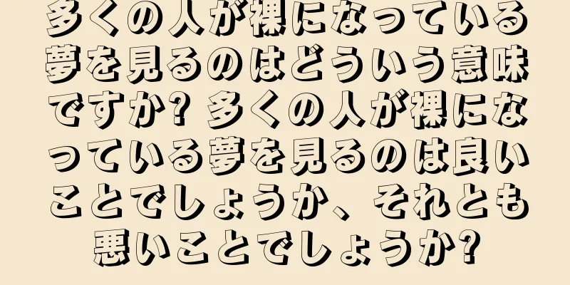 多くの人が裸になっている夢を見るのはどういう意味ですか? 多くの人が裸になっている夢を見るのは良いことでしょうか、それとも悪いことでしょうか?