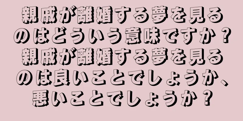 親戚が離婚する夢を見るのはどういう意味ですか？親戚が離婚する夢を見るのは良いことでしょうか、悪いことでしょうか？
