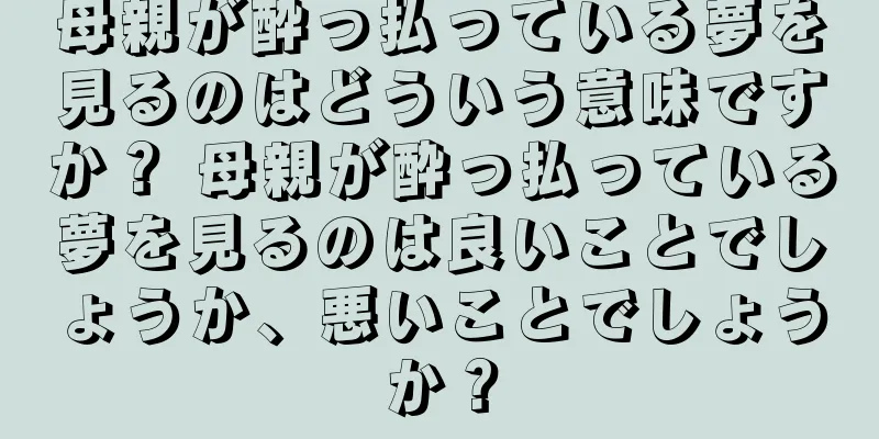 母親が酔っ払っている夢を見るのはどういう意味ですか？ 母親が酔っ払っている夢を見るのは良いことでしょうか、悪いことでしょうか？