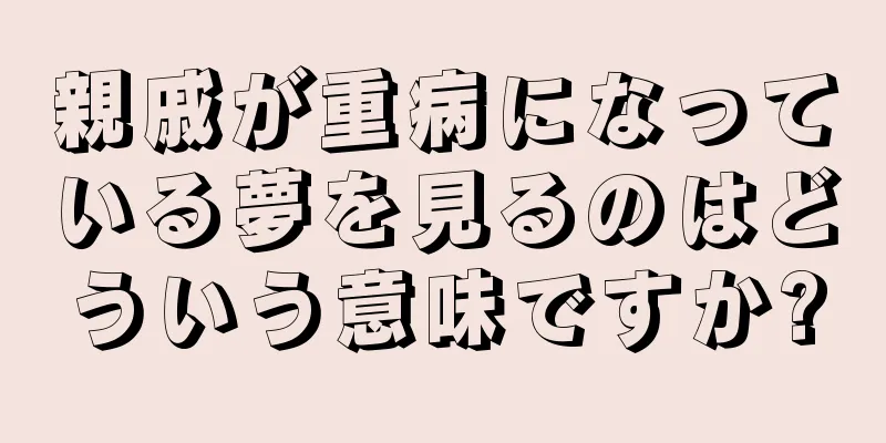 親戚が重病になっている夢を見るのはどういう意味ですか?