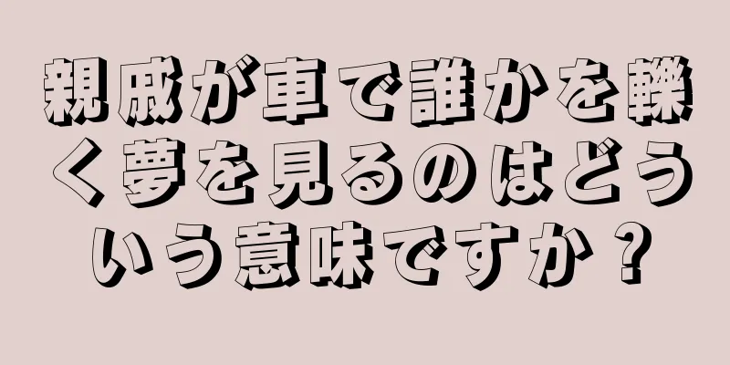 親戚が車で誰かを轢く夢を見るのはどういう意味ですか？