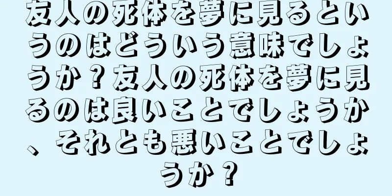 友人の死体を夢に見るというのはどういう意味でしょうか？友人の死体を夢に見るのは良いことでしょうか、それとも悪いことでしょうか？