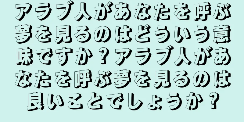 アラブ人があなたを呼ぶ夢を見るのはどういう意味ですか？アラブ人があなたを呼ぶ夢を見るのは良いことでしょうか？