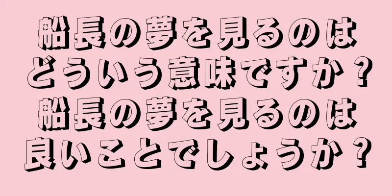船長の夢を見るのはどういう意味ですか？船長の夢を見るのは良いことでしょうか？