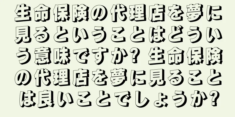 生命保険の代理店を夢に見るということはどういう意味ですか? 生命保険の代理店を夢に見ることは良いことでしょうか?