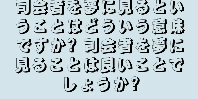司会者を夢に見るということはどういう意味ですか? 司会者を夢に見ることは良いことでしょうか?