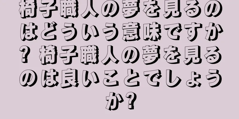 椅子職人の夢を見るのはどういう意味ですか? 椅子職人の夢を見るのは良いことでしょうか?