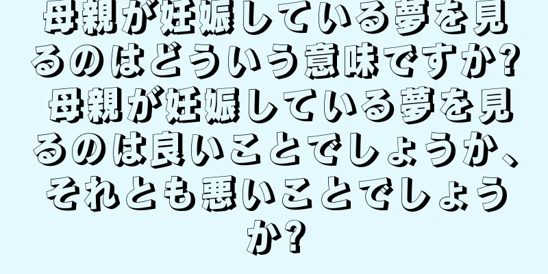 母親が妊娠している夢を見るのはどういう意味ですか? 母親が妊娠している夢を見るのは良いことでしょうか、それとも悪いことでしょうか?