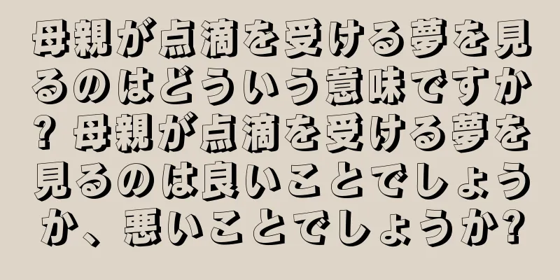 母親が点滴を受ける夢を見るのはどういう意味ですか? 母親が点滴を受ける夢を見るのは良いことでしょうか、悪いことでしょうか?