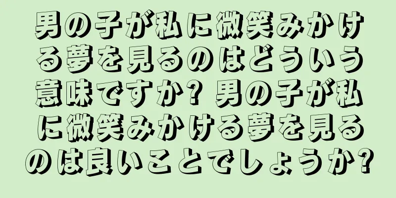 男の子が私に微笑みかける夢を見るのはどういう意味ですか? 男の子が私に微笑みかける夢を見るのは良いことでしょうか?