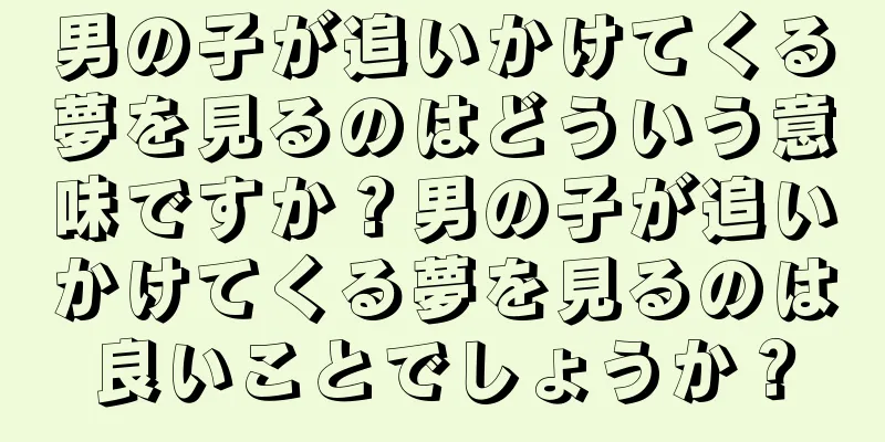 男の子が追いかけてくる夢を見るのはどういう意味ですか？男の子が追いかけてくる夢を見るのは良いことでしょうか？