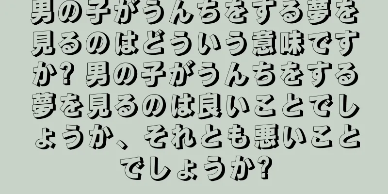 男の子がうんちをする夢を見るのはどういう意味ですか? 男の子がうんちをする夢を見るのは良いことでしょうか、それとも悪いことでしょうか?