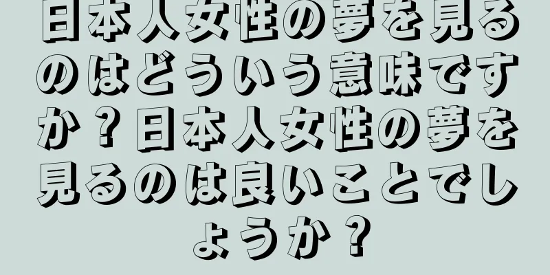 日本人女性の夢を見るのはどういう意味ですか？日本人女性の夢を見るのは良いことでしょうか？