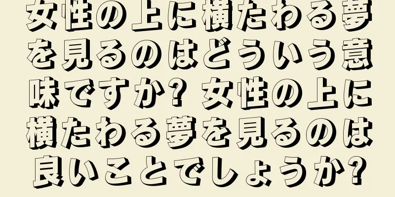 女性の上に横たわる夢を見るのはどういう意味ですか? 女性の上に横たわる夢を見るのは良いことでしょうか?