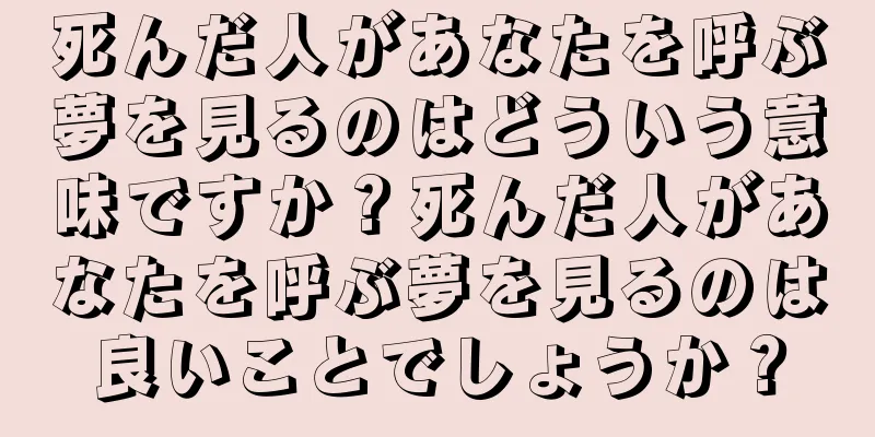 死んだ人があなたを呼ぶ夢を見るのはどういう意味ですか？死んだ人があなたを呼ぶ夢を見るのは良いことでしょうか？