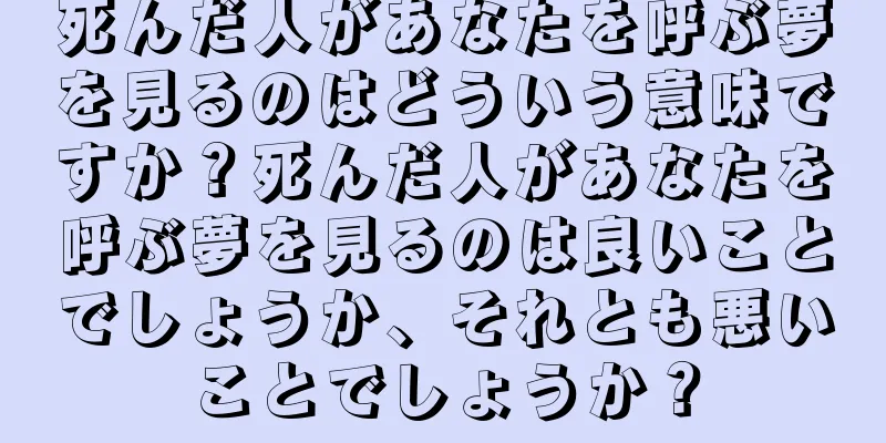 死んだ人があなたを呼ぶ夢を見るのはどういう意味ですか？死んだ人があなたを呼ぶ夢を見るのは良いことでしょうか、それとも悪いことでしょうか？