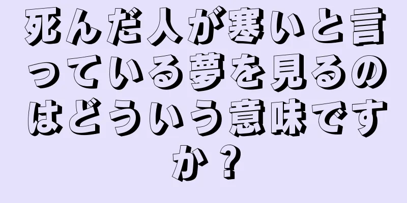 死んだ人が寒いと言っている夢を見るのはどういう意味ですか？