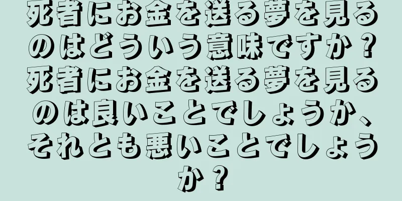 死者にお金を送る夢を見るのはどういう意味ですか？死者にお金を送る夢を見るのは良いことでしょうか、それとも悪いことでしょうか？