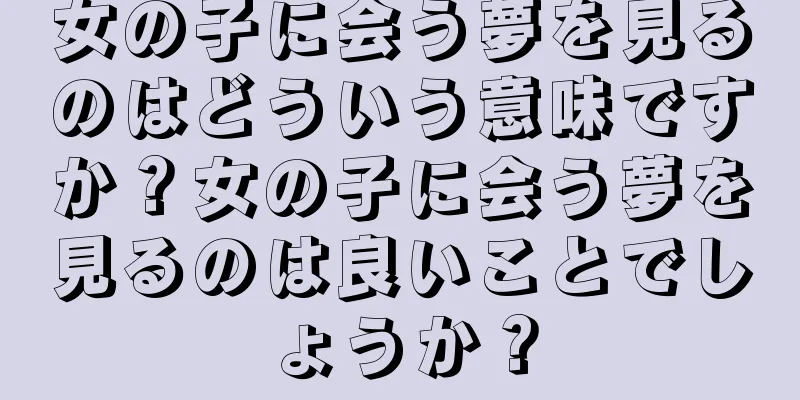 女の子に会う夢を見るのはどういう意味ですか？女の子に会う夢を見るのは良いことでしょうか？
