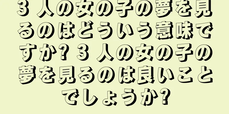 3 人の女の子の夢を見るのはどういう意味ですか? 3 人の女の子の夢を見るのは良いことでしょうか?