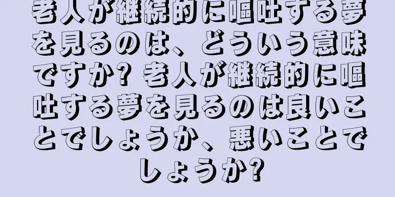老人が継続的に嘔吐する夢を見るのは、どういう意味ですか? 老人が継続的に嘔吐する夢を見るのは良いことでしょうか、悪いことでしょうか?