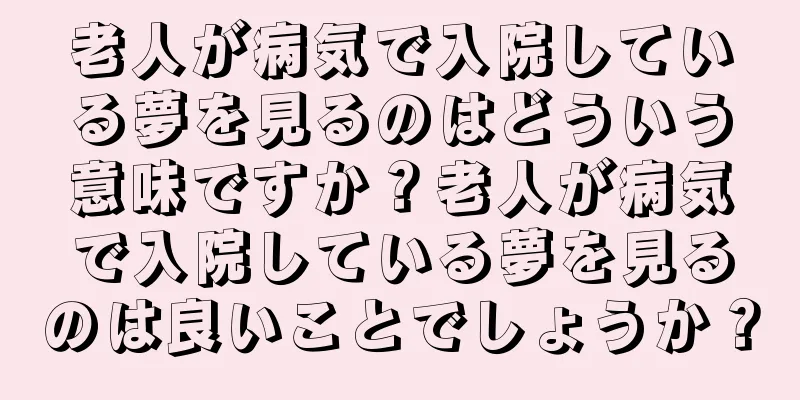 老人が病気で入院している夢を見るのはどういう意味ですか？老人が病気で入院している夢を見るのは良いことでしょうか？