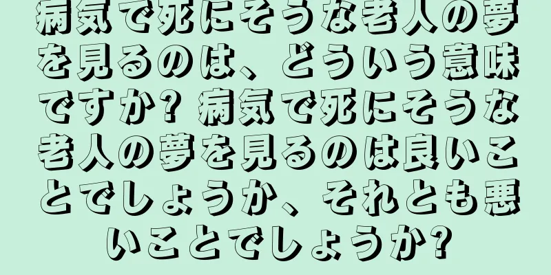 病気で死にそうな老人の夢を見るのは、どういう意味ですか? 病気で死にそうな老人の夢を見るのは良いことでしょうか、それとも悪いことでしょうか?