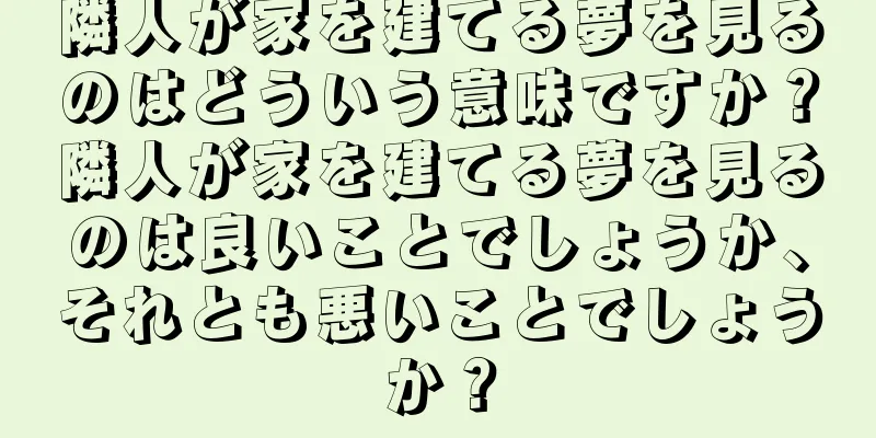 隣人が家を建てる夢を見るのはどういう意味ですか？隣人が家を建てる夢を見るのは良いことでしょうか、それとも悪いことでしょうか？