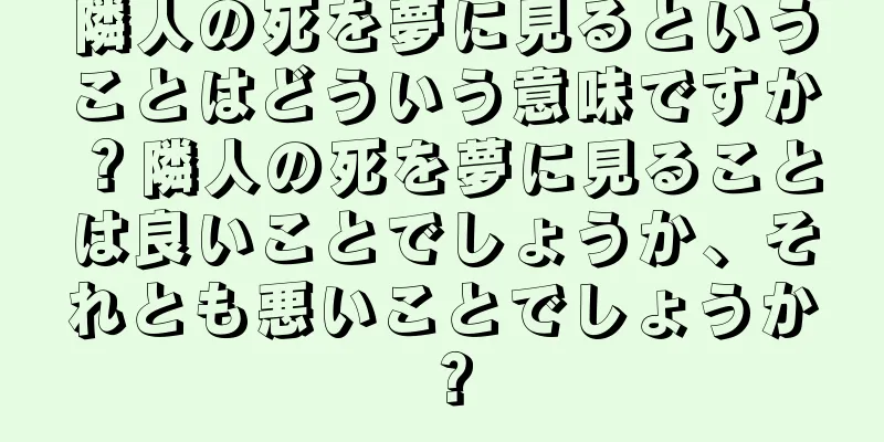隣人の死を夢に見るということはどういう意味ですか？隣人の死を夢に見ることは良いことでしょうか、それとも悪いことでしょうか？
