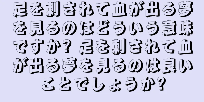 足を刺されて血が出る夢を見るのはどういう意味ですか? 足を刺されて血が出る夢を見るのは良いことでしょうか?