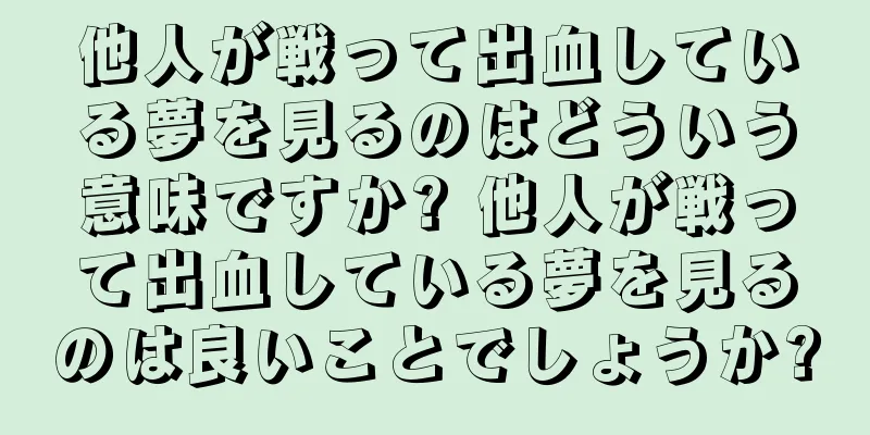 他人が戦って出血している夢を見るのはどういう意味ですか? 他人が戦って出血している夢を見るのは良いことでしょうか?