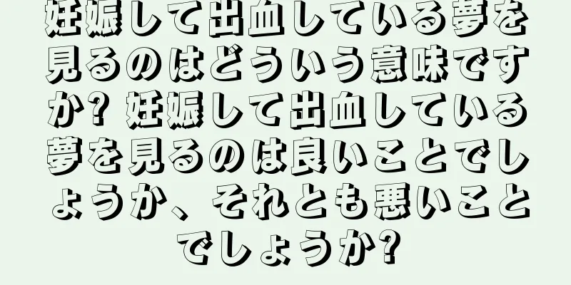 妊娠して出血している夢を見るのはどういう意味ですか? 妊娠して出血している夢を見るのは良いことでしょうか、それとも悪いことでしょうか?