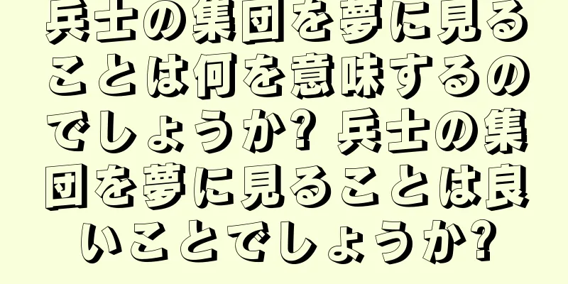 兵士の集団を夢に見ることは何を意味するのでしょうか? 兵士の集団を夢に見ることは良いことでしょうか?