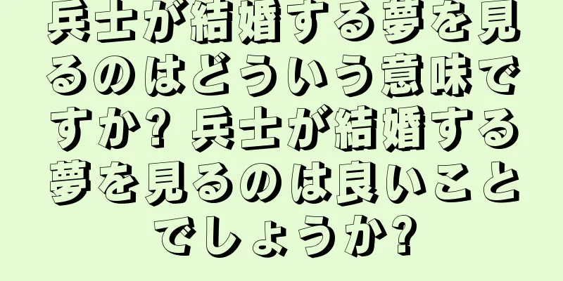 兵士が結婚する夢を見るのはどういう意味ですか? 兵士が結婚する夢を見るのは良いことでしょうか?
