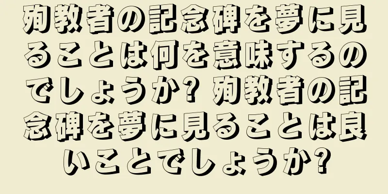 殉教者の記念碑を夢に見ることは何を意味するのでしょうか? 殉教者の記念碑を夢に見ることは良いことでしょうか?