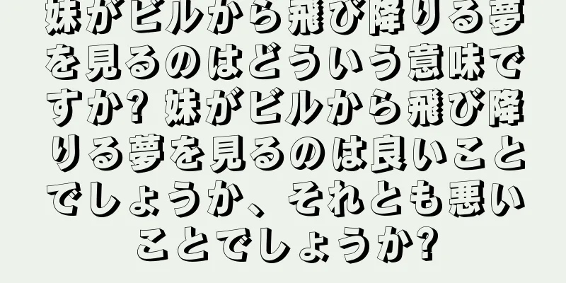 妹がビルから飛び降りる夢を見るのはどういう意味ですか? 妹がビルから飛び降りる夢を見るのは良いことでしょうか、それとも悪いことでしょうか?