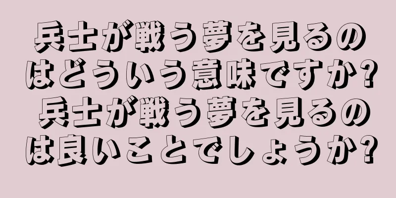 兵士が戦う夢を見るのはどういう意味ですか? 兵士が戦う夢を見るのは良いことでしょうか?