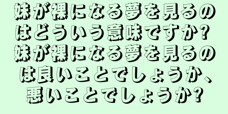 妹が裸になる夢を見るのはどういう意味ですか? 妹が裸になる夢を見るのは良いことでしょうか、悪いことでしょうか?