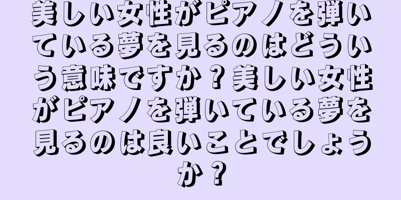 美しい女性がピアノを弾いている夢を見るのはどういう意味ですか？美しい女性がピアノを弾いている夢を見るのは良いことでしょうか？