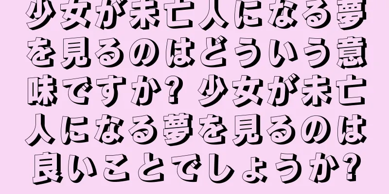 少女が未亡人になる夢を見るのはどういう意味ですか? 少女が未亡人になる夢を見るのは良いことでしょうか?