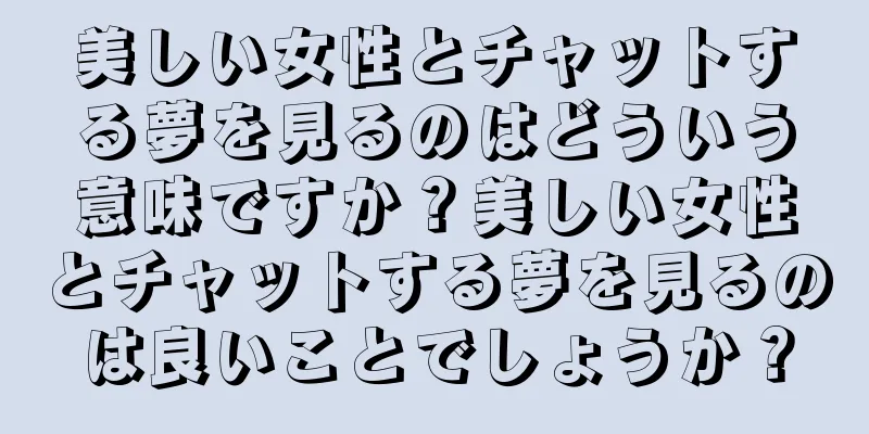 美しい女性とチャットする夢を見るのはどういう意味ですか？美しい女性とチャットする夢を見るのは良いことでしょうか？